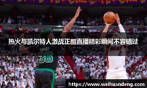 热火与凯尔特人激战正酣直播精彩瞬间不容错过