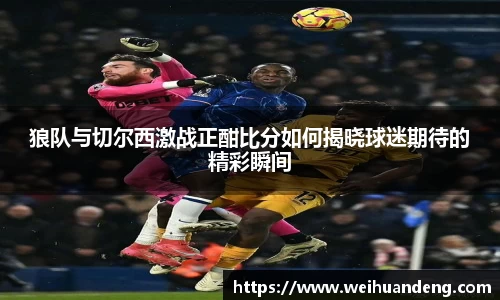 狼队与切尔西激战正酣比分如何揭晓球迷期待的精彩瞬间